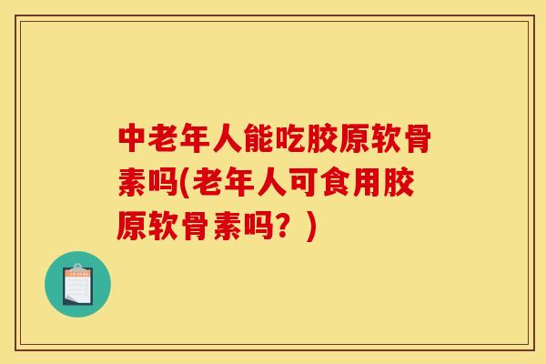 中老年人能吃胶原软骨素吗(老年人可食用胶原软骨素吗？)