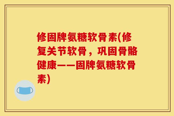 修固牌氨糖软骨素(修复关节软骨,巩固骨骼健康——固牌氨糖软骨素) 修固牌氨糖软骨素(修复关节软骨,巩固骨骼健康——固牌氨糖软骨素)
