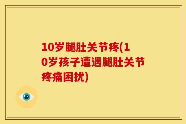 10岁腿肚关节疼(10岁孩子遭遇腿肚关节困扰) 10岁腿肚关节疼(10岁孩子遭遇腿肚关节困扰)