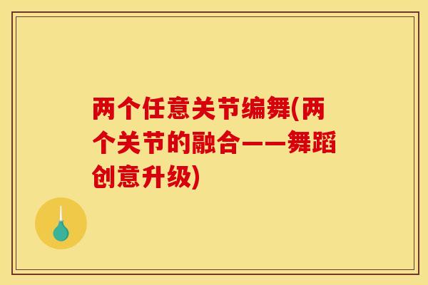 两个任意关节编舞(两个关节的融合——舞蹈创意升级) 两个任意关节编舞(两个关节的融合——舞蹈创意升级)