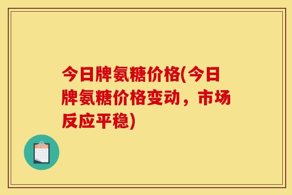 今日牌氨糖价格(今日牌氨糖价格变动,市场反应平稳) 今日牌氨糖价格(今日牌氨糖价格变动,市场反应平稳)