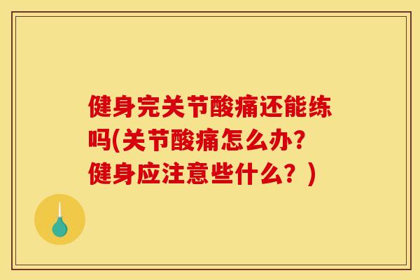 健身完关节酸痛还能练吗(关节酸痛怎么办？健身应注意些什么？)