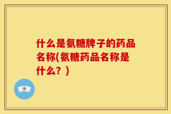 什么是氨糖牌子的药品名称(氨糖药品名称是什么?) 什么是氨糖牌子的药品名称(氨糖药品名称是什么?)