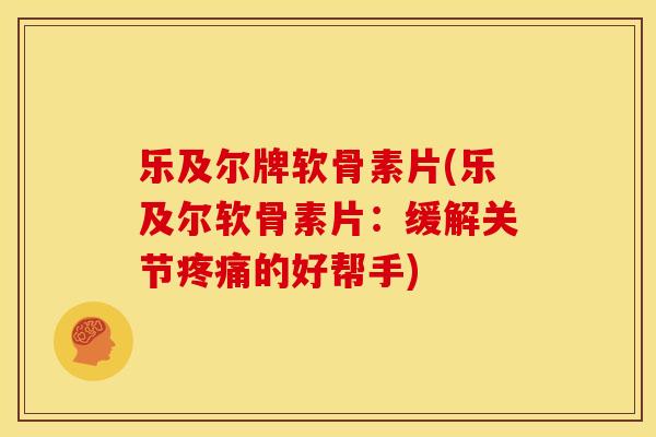 乐及尔牌软骨素片(乐及尔软骨素片:缓解关节的好帮手) 乐及尔牌软骨素片(乐及尔软骨素片:缓解关节的好帮手)