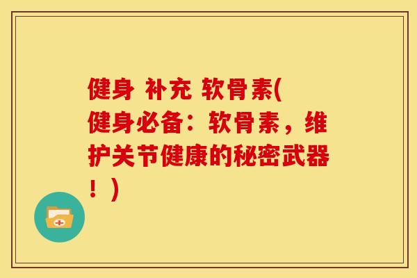 健身 补充 软骨素(健身必备：软骨素，维护关节健康的秘密武器！)
