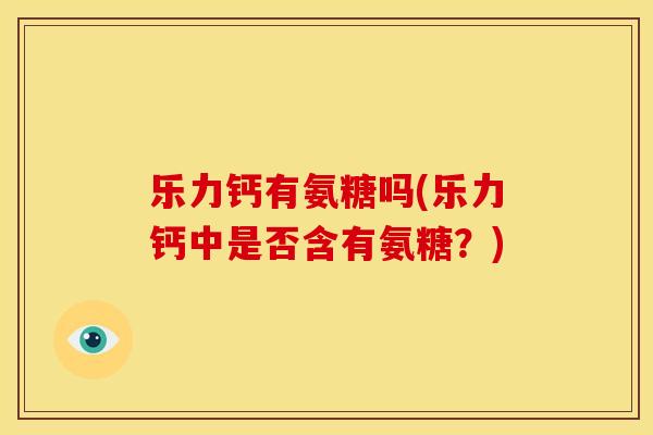 乐力钙有氨糖吗(乐力钙中是否含有氨糖？)