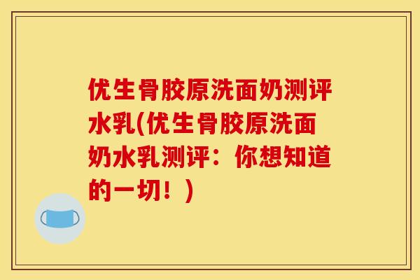优生骨胶原洗面奶测评水乳(优生骨胶原洗面奶水乳测评:你想知道的一切!) 优生骨胶原洗面奶测评水乳(优生骨胶原洗面奶水乳测评:你想知道的一切!)