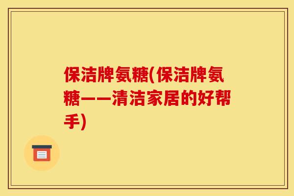 保洁牌氨糖(保洁牌氨糖——清洁家居的好帮手)