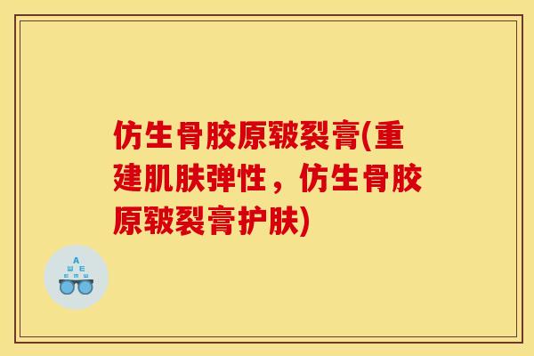 仿生骨胶原皲裂膏(重建弹性,仿生骨胶原皲裂膏护肤) 仿生骨胶原皲裂膏(重建弹性,仿生骨胶原皲裂膏护肤)