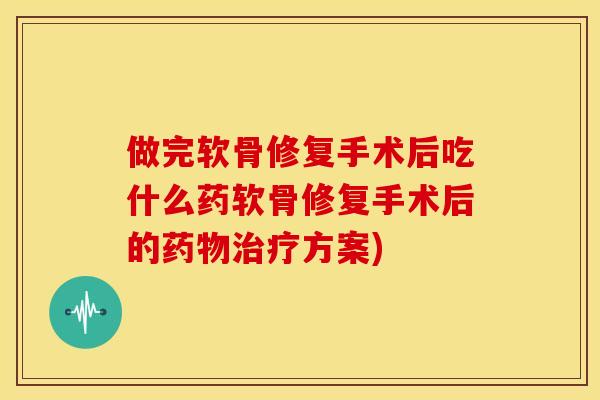 做完软骨修复手术后吃什么药软骨修复手术后的方案) 做完软骨修复手术后吃什么药软骨修复手术后的方案)