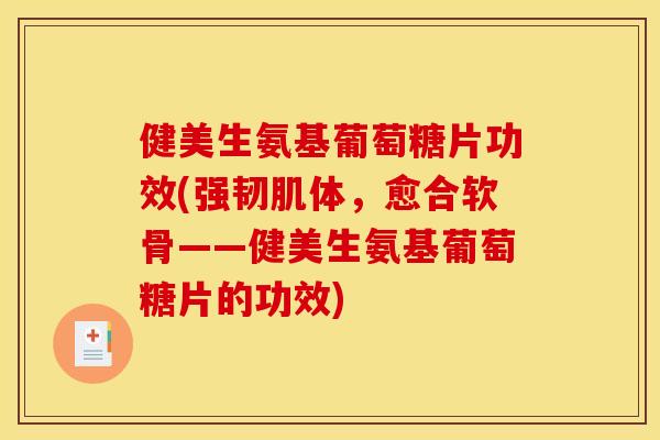 健美生氨基葡萄糖片功效(强韧肌体,愈合软骨——健美生氨基葡萄糖片的功效) 健美生氨基葡萄糖片功效(强韧肌体,愈合软骨——健美生氨基葡萄糖片的功效)
