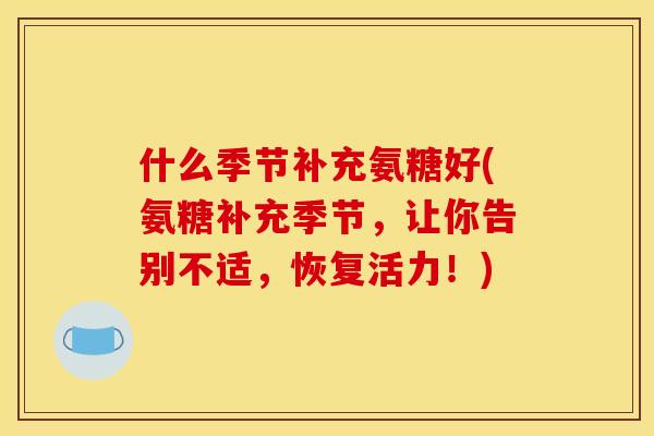 什么季节补充氨糖好(氨糖补充季节，让你告别不适，恢复活力！)
