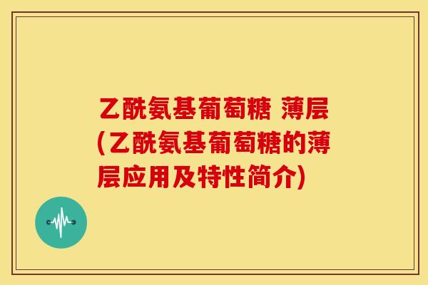 乙酰氨基葡萄糖 薄层(乙酰氨基葡萄糖的薄层应用及特性简介) 乙酰氨基葡萄糖 薄层(乙酰氨基葡萄糖的薄层应用及特性简介)