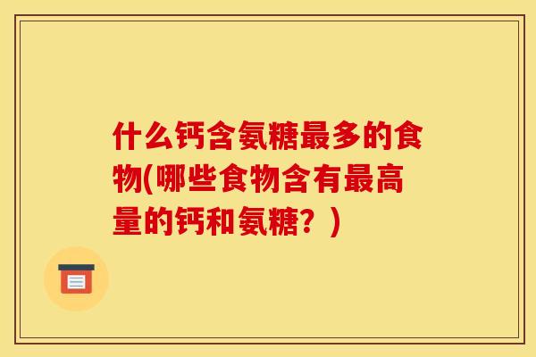 什么钙含氨糖多的食物(哪些食物含有高量的钙和氨糖？)