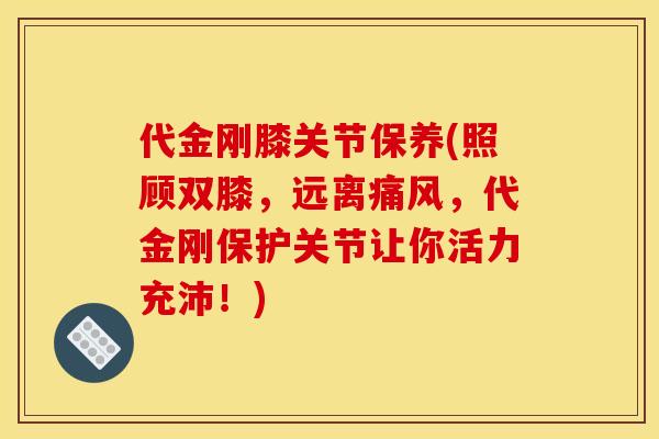 代金刚膝关节保养(照顾双膝,远离,代金刚保护关节让你活力充沛!) 代金刚膝关节保养(照顾双膝,远离,代金刚保护关节让你活力充沛!)