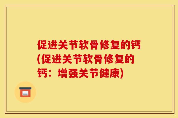 促进关节软骨修复的钙(促进关节软骨修复的钙:增强关节健康) 促进关节软骨修复的钙(促进关节软骨修复的钙:增强关节健康)