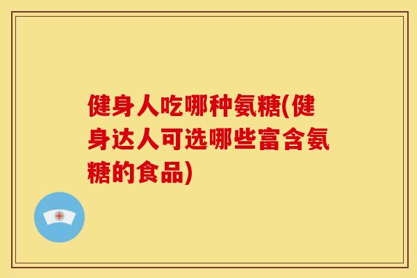 健身人吃哪种氨糖(健身达人可选哪些富含氨糖的食品) 健身人吃哪种氨糖(健身达人可选哪些富含氨糖的食品)