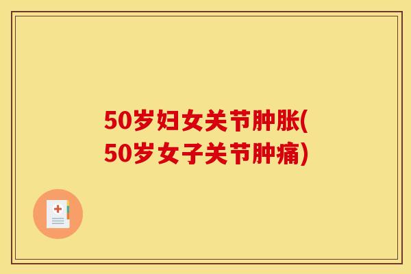 50岁妇女关节(50岁女子关节肿痛) 50岁妇女关节(50岁女子关节肿痛)