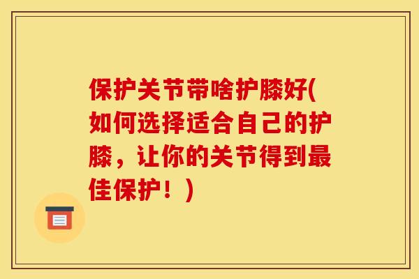 保护关节带啥护膝好(如何选择适合自己的护膝,让你的关节得到佳保护!) 保护关节带啥护膝好(如何选择适合自己的护膝,让你的关节得到佳保护!)
