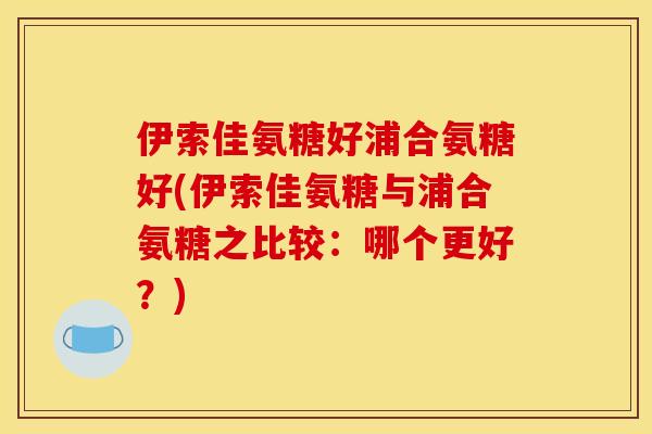 伊索佳氨糖好浦合氨糖好(伊索佳氨糖与浦合氨糖之比较：哪个更好？)