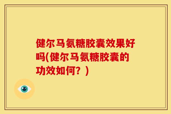 健尔马氨糖胶囊效果好吗(健尔马氨糖胶囊的功效如何?) 健尔马氨糖胶囊效果好吗(健尔马氨糖胶囊的功效如何?)