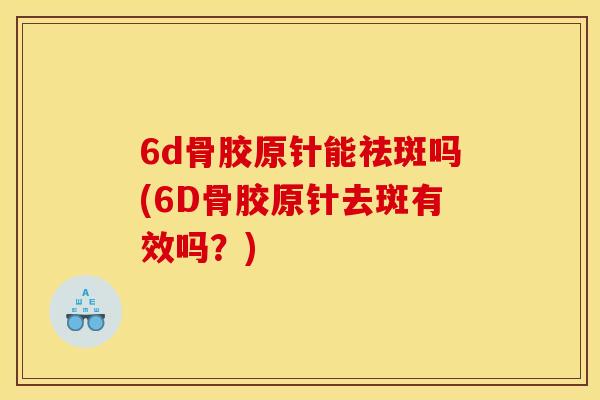 6d骨胶原针能祛斑吗(6D骨胶原针去斑有效吗？)