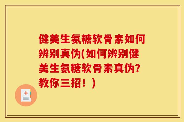 健美生氨糖软骨素如何辨别真伪(如何辨别健美生氨糖软骨素真伪？教你三招！)