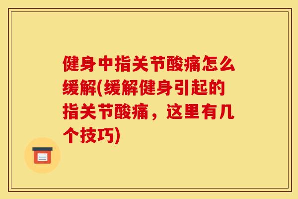 健身中指关节酸痛怎么缓解(缓解健身引起的指关节酸痛，这里有几个技巧)