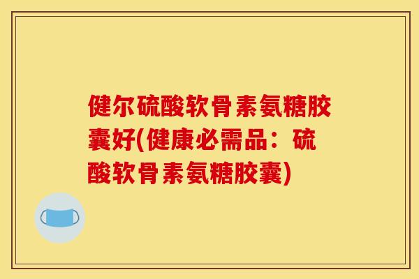 健尔硫酸软骨素氨糖胶囊好(健康必需品：硫酸软骨素氨糖胶囊)