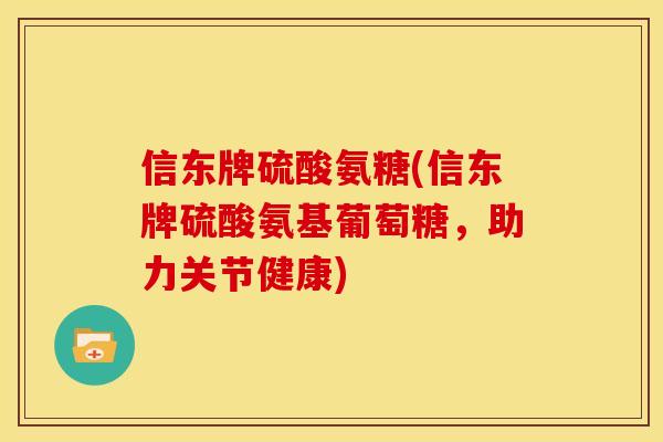 信东牌硫酸氨糖(信东牌硫酸氨基葡萄糖，助力关节健康)
