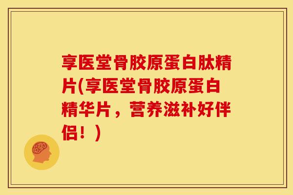 享医堂骨胶原蛋白肽精片(享医堂骨胶原蛋白精华片，营养滋补好伴侣！)