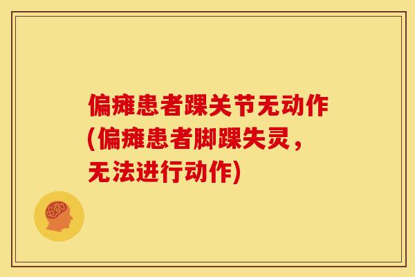 偏瘫患者踝关节无动作(偏瘫患者脚踝失灵,无法进行动作) 偏瘫患者踝关节无动作(偏瘫患者脚踝失灵,无法进行动作)