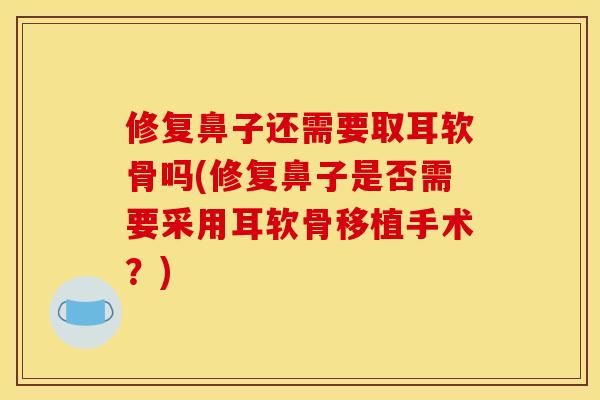 修复鼻子还需要取耳软骨吗(修复鼻子是否需要采用耳软骨移植手术?) 修复鼻子还需要取耳软骨吗(修复鼻子是否需要采用耳软骨移植手术?)