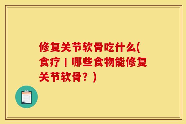 修复关节软骨吃什么(食疗丨哪些食物能修复关节软骨?) 修复关节软骨吃什么(食疗丨哪些食物能修复关节软骨?)