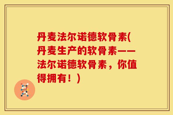 丹麦法尔诺德软骨素(丹麦生产的软骨素——法尔诺德软骨素，你值得拥有！)