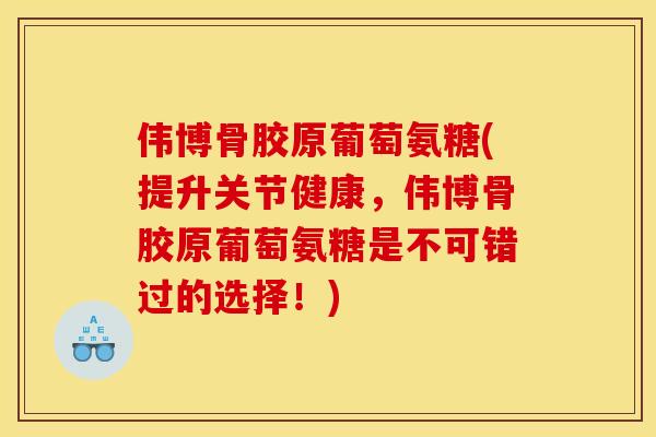 伟博骨胶原葡萄氨糖(提升关节健康,伟博骨胶原葡萄氨糖是不可错过的选择!) 伟博骨胶原葡萄氨糖(提升关节健康,伟博骨胶原葡萄氨糖是不可错过的选择!)