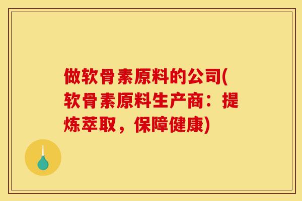 做软骨素原料的公司(软骨素原料生产商：提炼萃取，保障健康)