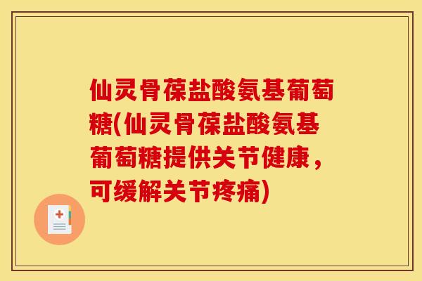 仙灵骨葆盐酸氨基葡萄糖(仙灵骨葆盐酸氨基葡萄糖提供关节健康,可缓解关节) 仙灵骨葆盐酸氨基葡萄糖(仙灵骨葆盐酸氨基葡萄糖提供关节健康,可缓解关节)