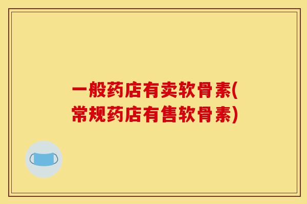 一般药店有卖软骨素(常规药店有售软骨素)
