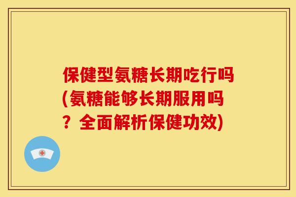 保健型氨糖长期吃行吗(氨糖能够长期服用吗?全面解析保健功效) 保健型氨糖长期吃行吗(氨糖能够长期服用吗?全面解析保健功效)