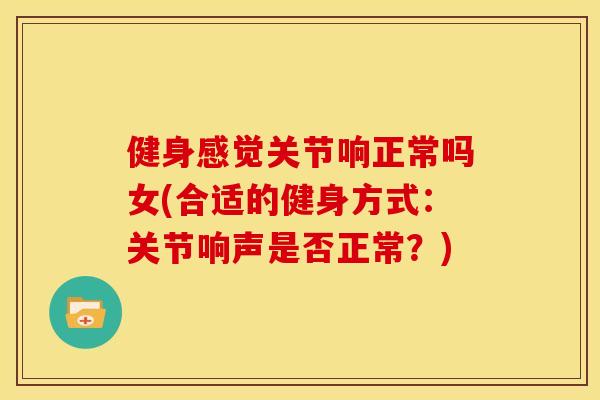 健身感觉关节响正常吗女(合适的健身方式：关节响声是否正常？)