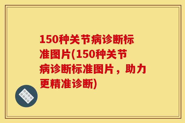 150种关节诊断标准图片(150种关节诊断标准图片，助力更精准诊断)