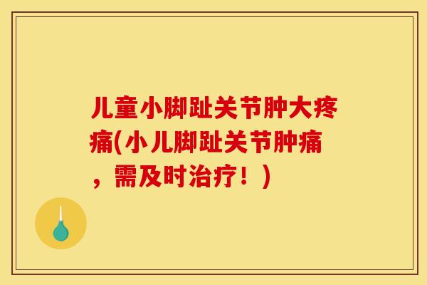 儿童小脚趾关节肿大(小儿脚趾关节肿痛,需及时!) 儿童小脚趾关节肿大(小儿脚趾关节肿痛,需及时!)