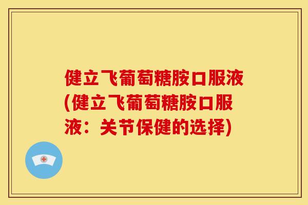 健立飞葡萄糖胺口服液(健立飞葡萄糖胺口服液:关节保健的选择) 健立飞葡萄糖胺口服液(健立飞葡萄糖胺口服液:关节保健的选择)