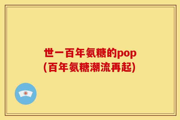 世一百年氨糖的pop(百年氨糖潮流再起) 世一百年氨糖的pop(百年氨糖潮流再起)