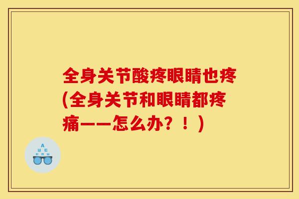 全身关节酸疼眼睛也疼(全身关节和眼睛都——怎么办？！)
