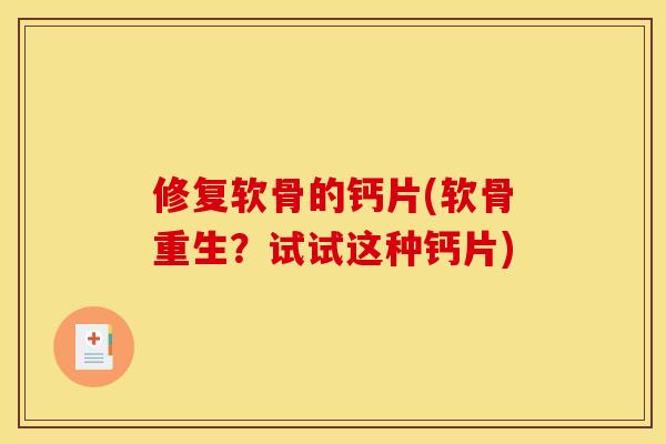 修复软骨的钙片(软骨重生？试试这种钙片)