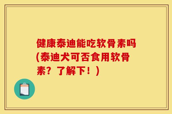 健康泰迪能吃软骨素吗(泰迪犬可否食用软骨素？了解下！)