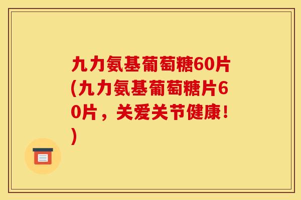 九力氨基葡萄糖60片(九力氨基葡萄糖片60片,关爱关节健康!) 九力氨基葡萄糖60片(九力氨基葡萄糖片60片,关爱关节健康!)