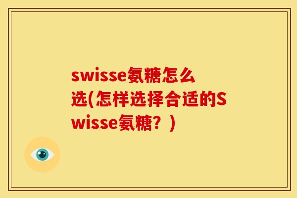 swisse氨糖怎么选(怎样选择合适的Swisse氨糖？)